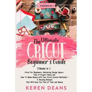 Deans, Keren The Ultimate Cricut Beginner's Guide: Cricut for Beginners+ Mastering Design Space+ Tons of Project Ideas and How to Make Money with Your Cricut (Latest Methods)+ 3 Amazing Bonuses Deans, Keren The Ultimate Cricut Beginner's Guide: Cricut for Beginners+ Mastering Design Space+ Tons of Project Ideas and How to Make Money with Your Cricut (Latest Methods)+ 3 Amazing Bonuses