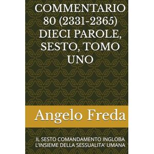 Freda, Angelo COMMENTARIO 80 (2331-2365) DIECI PAROLE, SESTO, TOMO UNO: IL SESTO COMANDAMENTO INGLOBA L’INSIEME DELLA SESSUALITA’ UMANA ... AL CATECHISMO DELLA CHIESA CATTOLICA) Freda, Angelo COMMENTARIO 80 (2331-2365) DIECI PAROLE, SESTO, TOMO UNO: IL SESTO COMANDAMENTO INGLOBA L’INSIEME DELLA SESSUALITA’ UMANA ... AL CATECHISMO DELLA CHIESA CATTOLICA)