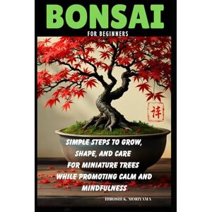 Moriyama, Hiroshi K Bonsai for Beginners: Simple Steps to Grow, Shape, and Care for Miniature Trees While Promoting Calm and Mindfulness Moriyama, Hiroshi K Bonsai for Beginners: Simple Steps to Grow, Shape, and Care for Miniature Trees While Promoting Calm and Mindfulness