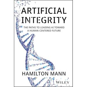 Mann, Hamilton Artificial Integrity: The Paths to Leading AI Toward a Human-Centered Future Mann, Hamilton Artificial Integrity: The Paths to Leading AI Toward a Human-Centered Future