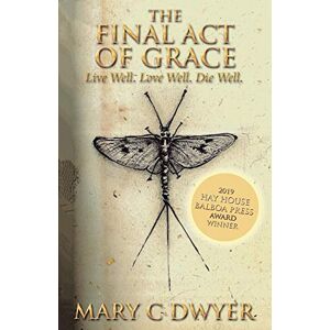 Dwyer, Mary C The Final Act of Grace: Live Well. Love Well. Die Well. Dwyer, Mary C The Final Act of Grace: Live Well. Love Well. Die Well.