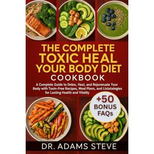 STEVE, DR. ADAMS THE COMPLETE TOXIC HEAL YOUR BODY DIET COOKBOOK: A Complete Guide to Detox, Heal, and Rejuvenate Your Body with Toxin-Free Recipes, Meal Plans, and Lifestyle Strategies for Lasting Health and Vitality STEVE, DR. ADAMS THE COMPLETE TOXIC HEAL YOUR BODY DIET COOKBOOK: A Complete Guide to Detox, Heal, and Rejuvenate Your Body with Toxin-Free Recipes, Meal Plans, and Lifestyle Strategies for Lasting Health and Vitality