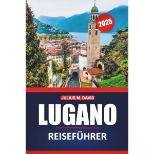 Davis, Julius M. Lugano Reiseführer 2025: Erkunden Sie die Seen, Berge, lokalen Einblicke, Aktivitäten und Sehenswürdigkeiten der Schweiz mit praktischen Tipps für einen unvergesslichen Besuch Davis, Julius M. Lugano Reiseführer 2025: Erkunden Sie die Seen, Berge, lokalen Einblicke, Aktivitäten und Sehenswürdigkeiten der Schweiz mit praktischen Tipps für einen unvergesslichen Besuch