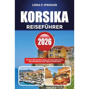 SPRINGER, LINDA P. KORSIKA REISEFÜHRER 2026: Wo man übernachten kann, was man sehen kann, Top-Attraktionen und Tipps zu Inselrouten SPRINGER, LINDA P. KORSIKA REISEFÜHRER 2026: Wo man übernachten kann, was man sehen kann, Top-Attraktionen und Tipps zu Inselrouten