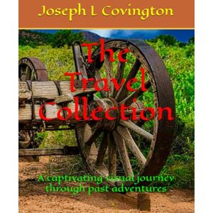 Covington, Joseph L The Travel Collection: A captivating visual journey through past adventures Covington, Joseph L The Travel Collection: A captivating visual journey through past adventures