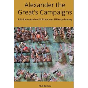 Barker Alexander the Great’s Campaigns: A Guide to Ancient Political and Military Gaming (History of Wargaming: WRG) Barker Alexander the Great’s Campaigns: A Guide to Ancient Political and Military Gaming (History of Wargaming: WRG)