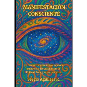 AGUILERA, SERGIO MANIFESTACIÓN CONSCIENTE: Un camino de aprendizaje personal guiado por las enseñanzas de Eckhart Tolle y otros maestros AGUILERA, SERGIO MANIFESTACIÓN CONSCIENTE: Un camino de aprendizaje personal guiado por las enseñanzas de Eckhart Tolle y otros maestros