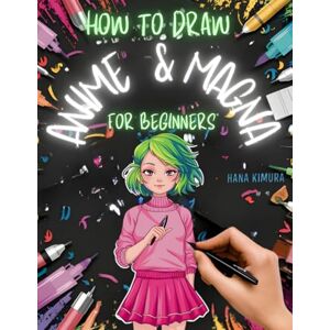 Kimura, Hana How to Draw Anime and Magna for Beginners: The Ultimate Step-By-Step Complete Guide for Kids, Teens, and Adults Kimura, Hana How to Draw Anime and Magna for Beginners: The Ultimate Step-By-Step Complete Guide for Kids, Teens, and Adults