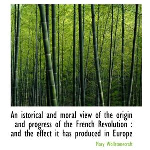 Wollstonecraft, Mary An istorical and moral view of the origin and progress of the French Revolution : and the effect it Wollstonecraft, Mary An istorical and moral view of the origin and progress of the French Revolution : and the effect it