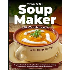 Michell, Nicholas The XXL Soup Maker UK Cookbook With Color Image: Easy and Flavorful Instant Soup Cookbook for Every Season, Perfectly Crafted for the Philips Soup Maker with UK Measurements Michell, Nicholas The XXL Soup Maker UK Cookbook With Color Image: Easy and Flavorful Instant Soup Cookbook for Every Season, Perfectly Crafted for the Philips Soup Maker with UK Measurements