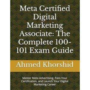 Ahmed Meta Certified Digital Marketing Associate: The Complete 100-101 Exam Guide: Master Meta Advertising, Pass Your Certification, and Launch Your Digital Marketing Career Ahmed Meta Certified Digital Marketing Associate: The Complete 100-101 Exam Guide: Master Meta Advertising, Pass Your Certification, and Launch Your Digital Marketing Career