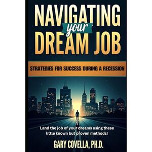 Covella Ph.d., Gary Navigating Your Dream Job: Strategies for Success During a Recession Covella Ph.d., Gary Navigating Your Dream Job: Strategies for Success During a Recession