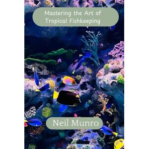 Munro, Mr Neil Mastering the Art of Tropical Fishkeeping: Your Comprehensive Guide to Creating and Maintaining a Stunning Aquarium Munro, Mr Neil Mastering the Art of Tropical Fishkeeping: Your Comprehensive Guide to Creating and Maintaining a Stunning Aquarium