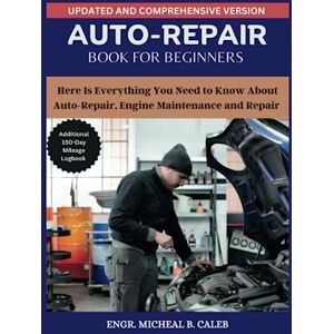 B. Caleb, Micheal AUTO REPAIR MANUALS FOR BEGINNERS: Here Is Everything You Need to Know About Auto-Repair, Engine Maintenance and Repair B. Caleb, Micheal AUTO REPAIR MANUALS FOR BEGINNERS: Here Is Everything You Need to Know About Auto-Repair, Engine Maintenance and Repair