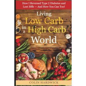 Hardwick, Colin Living Low Carb in a High Carb World: How I Reversed Type 2 Diabetes and Lost 30lb And How You Can Too! Hardwick, Colin Living Low Carb in a High Carb World: How I Reversed Type 2 Diabetes and Lost 30lb And How You Can Too!