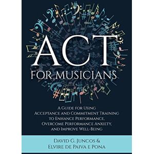 Juncos, David G ACT for Musicians: A Guide for Using Acceptance and Commitment Training to Enhance Performance, Overcome Performance Anxiety, and Improve Well-Being Juncos, David G ACT for Musicians: A Guide for Using Acceptance and Commitment Training to Enhance Performance, Overcome Performance Anxiety, and Improve Well-Being
