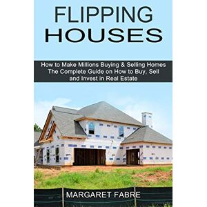 Fabre, Margaret Flipping Houses: How to Make Millions Buying & Selling Homes (The Complete Guide on How to Buy, Sell and Invest in Real Estate) Fabre, Margaret Flipping Houses: How to Make Millions Buying & Selling Homes (The Complete Guide on How to Buy, Sell and Invest in Real Estate)