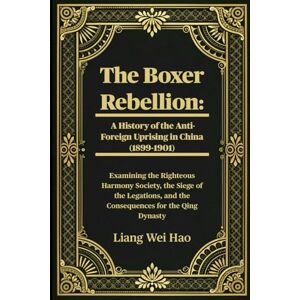 Hao, Liang Wei The Boxer Rebellion: A History of the Anti-Foreign Uprising in China (1899-1901): Examining the Righteous Harmony Society, the Siege of the Legations, and the Consequences for the Qing Dynasty Hao, Liang Wei The Boxer Rebellion: A History of the Anti-Foreign Uprising in China (1899-1901): Examining the Righteous Harmony Society, the Siege of the Legations, and the Consequences for the Qing Dynasty