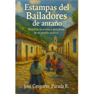 Parada R., José Gregorio Estampas del Bailadores de antaño: Historias, leyendas y anécdotas de un pueblo andino Parada R., José Gregorio Estampas del Bailadores de antaño: Historias, leyendas y anécdotas de un pueblo andino