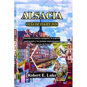 Luke, Robert E. ALSACIA GUÍA DE VIAJES 2026: Descubra la historia atemporal, la exquisita gastronomía y los paisajes impresionantes del noreste de Francia Luke, Robert E. ALSACIA GUÍA DE VIAJES 2026: Descubra la historia atemporal, la exquisita gastronomía y los paisajes impresionantes del noreste de Francia
