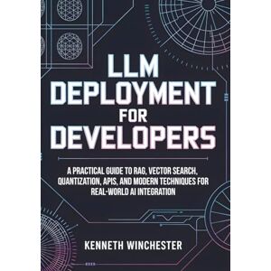 Winchester, Kenneth LLM Deployment for Developers: A Practical Guide to RAG, Vector Search, Quantization, APIs, and Modern Techniques for Real-World AI Integration (LLM Fine-Tuning) Winchester, Kenneth LLM Deployment for Developers: A Practical Guide to RAG, Vector Search, Quantization, APIs, and Modern Techniques for Real-World AI Integration (LLM Fine-Tuning)
