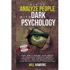 HAWKINS, WILL How to Analyze People with Dark Pychology: The Only Guide You Need to Read Body Language, Decode Intentions and Human Personality Types to Uncover Manipulators Even Before the First Conversation HAWKINS, WILL How to Analyze People with Dark Pychology: The Only Guide You Need to Read Body Language, Decode Intentions and Human Personality Types to Uncover Manipulators Even Before the First Conversation