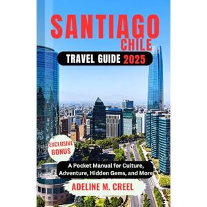 M. CREEL, ADELINE SANTIAGO, CHILE TRAVEL GUIDE 2025: A Pocket Manual for Culture, Adventure, Hidden Gems, and More M. CREEL, ADELINE SANTIAGO, CHILE TRAVEL GUIDE 2025: A Pocket Manual for Culture, Adventure, Hidden Gems, and More