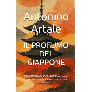 Artale, Antonino IL PROFUMO DEL GIAPPONE: L’IMPORTANZA DI ASCOLTARSI Smettere di essere ciò che si ha e tornare a essere ciò che si è Artale, Antonino IL PROFUMO DEL GIAPPONE: L’IMPORTANZA DI ASCOLTARSI Smettere di essere ciò che si ha e tornare a essere ciò che si è