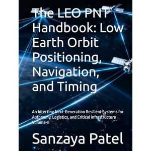 Patel, Sanzaya The LEO PNT Handbook: Low Earth Orbit Positioning, Navigation, and Timing: Architecting Next-Generation Resilient Systems for Autonomy, Logistics, and ... Volume-II (The LEO PNT Handbook Series) Patel, Sanzaya The LEO PNT Handbook: Low Earth Orbit Positioning, Navigation, and Timing: Architecting Next-Generation Resilient Systems for Autonomy, Logistics, and ... Volume-II (The LEO PNT Handbook Series)