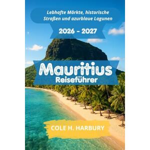 Harbury, Cole H. Mauritius Reiseführer 2026-2027: Lebhafte Märkte, historische Straßen und azurblaue Lagunen Harbury, Cole H. Mauritius Reiseführer 2026-2027: Lebhafte Märkte, historische Straßen und azurblaue Lagunen