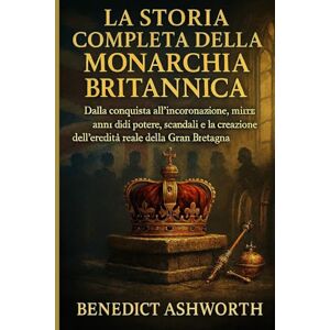Ashworth, Benedict LA STORIA COMPLETA DELLA MONARCHIA BRITANNICA: Dalla conquista all'incoronazione, mille anni di potere, scandali e la creazione dell'eredità reale della Gran Bretagna Ashworth, Benedict LA STORIA COMPLETA DELLA MONARCHIA BRITANNICA: Dalla conquista all'incoronazione, mille anni di potere, scandali e la creazione dell'eredità reale della Gran Bretagna
