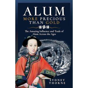 Sydney Thorne Alum, More Precious than Gold: The Amazing Influence and Trade of Alum Across the Ages Sydney Thorne Alum, More Precious than Gold: The Amazing Influence and Trade of Alum Across the Ages