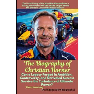 Armstrong, Robert The Biography of Christian Horner: Can a Legacy Forged in Ambition, Controversy, and Unrivaled Success Survive the Turbulence of Ultimate Power? Armstrong, Robert The Biography of Christian Horner: Can a Legacy Forged in Ambition, Controversy, and Unrivaled Success Survive the Turbulence of Ultimate Power?