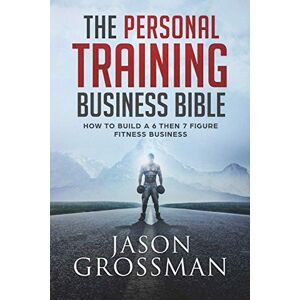 Grossman, Jason The Personal Training Business Bible: How to Build a 6 THEN 7 Figure Fitness Business Grossman, Jason The Personal Training Business Bible: How to Build a 6 THEN 7 Figure Fitness Business