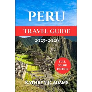 ADAMS, KATHYRN C PERU TRAVEL GUIDE 2025-2026: The Ultimate Adventure, Hidden Gems, and Insider Tips for Exploring Machu Picchu, Cusco, the Amazon, and Beyond ADAMS, KATHYRN C PERU TRAVEL GUIDE 2025-2026: The Ultimate Adventure, Hidden Gems, and Insider Tips for Exploring Machu Picchu, Cusco, the Amazon, and Beyond