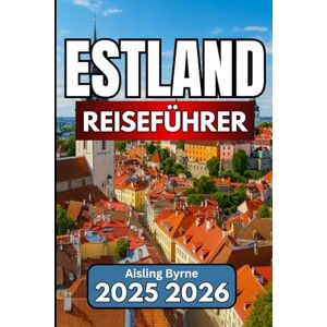 Byrne, Aisling ESTLAND REISEFÜHRER 2025 2026: Ein praktischer Begleiter für Reisen durch die baltische Geschichte und Natur Byrne, Aisling ESTLAND REISEFÜHRER 2025 2026: Ein praktischer Begleiter für Reisen durch die baltische Geschichte und Natur