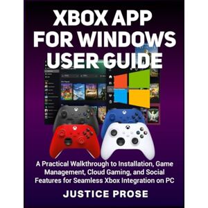 PROSE, JUSTICE Xbox App For Windows User Guide: A Practical Walkthrough to Installation, Game Management, Cloud Gaming, and Social Features for Seamless Xbox Integration on PC PROSE, JUSTICE Xbox App For Windows User Guide: A Practical Walkthrough to Installation, Game Management, Cloud Gaming, and Social Features for Seamless Xbox Integration on PC