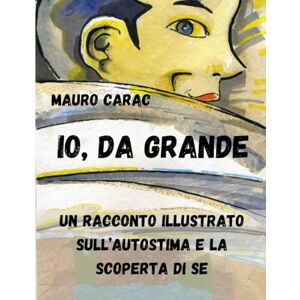 Carac, Mauro Io, da Grande: Un Racconto Illustrato Sull'Autostima e la Scoperta di Sé Carac, Mauro Io, da Grande: Un Racconto Illustrato Sull'Autostima e la Scoperta di Sé