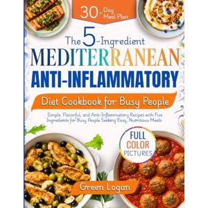 Logan, Green The 5-Ingredient Mediterranean Anti-Inflammatory Diet Cookbook for Busy People: Simple, Flavorful, and Anti-Inflammatory Recipes with Five Ingredients for Busy People Seeking Easy, Nutritious Meals Logan, Green The 5-Ingredient Mediterranean Anti-Inflammatory Diet Cookbook for Busy People: Simple, Flavorful, and Anti-Inflammatory Recipes with Five Ingredients for Busy People Seeking Easy, Nutritious Meals