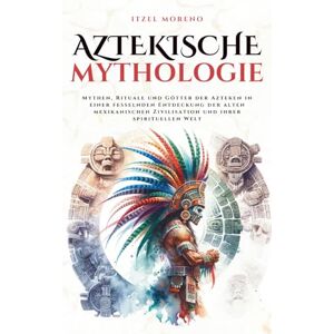 Moreno, Itzel Aztekische Mythologie: Mythen, Rituale und Götter der Azteken in einer fesselnden Entdeckung der alten mexikanischen Zivilisation und ihrer spirituellen Welt (Mythos Kosmos) Moreno, Itzel Aztekische Mythologie: Mythen, Rituale und Götter der Azteken in einer fesselnden Entdeckung der alten mexikanischen Zivilisation und ihrer spirituellen Welt (Mythos Kosmos)