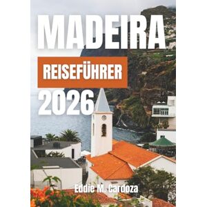 Cardoza, Eddie M. MADEIRA REISEFÜHRER 2026: Entdecken Sie die Schönheit der europäischen Atlantikinsel Cardoza, Eddie M. MADEIRA REISEFÜHRER 2026: Entdecken Sie die Schönheit der europäischen Atlantikinsel
