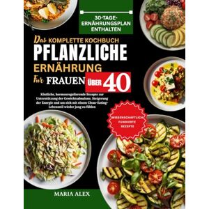 ALEX, MARIA DAS KOMPLETTE KOCHBUCH FÜR PFLANZLICHE ERNÄHRUNG FÜR FRAUEN ÜBER 40: Köstliche, hormonregulierende Rezepte zur Unterstützung der Gewichtsabnahme, ... Clean-Eating-Lebensstil wieder jung zu fühlen ALEX, MARIA DAS KOMPLETTE KOCHBUCH FÜR PFLANZLICHE ERNÄHRUNG FÜR FRAUEN ÜBER 40: Köstliche, hormonregulierende Rezepte zur Unterstützung der Gewichtsabnahme, ... Clean-Eating-Lebensstil wieder jung zu fühlen