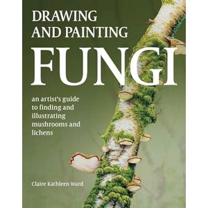 Ward, Claire Kathleen Drawing and Painting Fungi: An Artists Guide to Finding and Illustrating Mushrooms and Lichens Ward, Claire Kathleen Drawing and Painting Fungi: An Artists Guide to Finding and Illustrating Mushrooms and Lichens