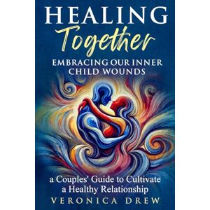 Drew, Veronica Healing Together: Embracing Our Inner Child Wounds A Couples' Guide to Cultivate a Healthy Relationship Drew, Veronica Healing Together: Embracing Our Inner Child Wounds A Couples' Guide to Cultivate a Healthy Relationship