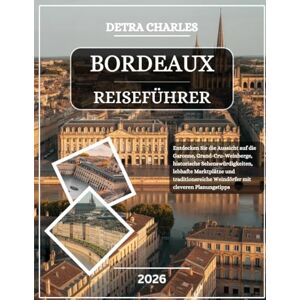 Charles, Detra BORDEAUX REISEFÜHRER 2026: Entdecken Sie die Aussicht auf die Garonne, Grand-Cru-Weinberge, historische Sehenswürdigkeiten, lebhafte Marktplätze und ... Weindörfer mit cleveren Planungstipps Charles, Detra BORDEAUX REISEFÜHRER 2026: Entdecken Sie die Aussicht auf die Garonne, Grand-Cru-Weinberge, historische Sehenswürdigkeiten, lebhafte Marktplätze und ... Weindörfer mit cleveren Planungstipps