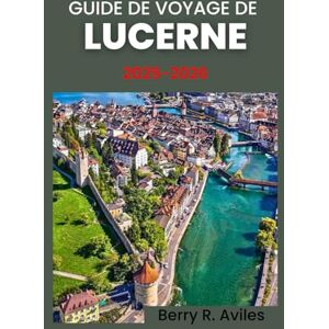 R. Aviles, Berry Guide de voyage de Lucerne 2025-2026: De la vieille ville aux montagnes: découvrez ses principales attractions, ses vues imprenables et ses expériences culturelles R. Aviles, Berry Guide de voyage de Lucerne 2025-2026: De la vieille ville aux montagnes: découvrez ses principales attractions, ses vues imprenables et ses expériences culturelles