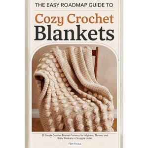 Kraus, Flint The Easy Roadmap Guide to Cozy Crochet Blankets.: 25 Simple Crochet Blanket Patterns for Afghans, Throws, and Baby Blankets to Snuggle Under Kraus, Flint The Easy Roadmap Guide to Cozy Crochet Blankets.: 25 Simple Crochet Blanket Patterns for Afghans, Throws, and Baby Blankets to Snuggle Under