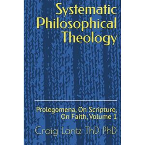 Lantz ThD PhD, Craig Systematic Philosophical Theology: Prolegomena, On Scripture, On Faith, Volume 1 Lantz ThD PhD, Craig Systematic Philosophical Theology: Prolegomena, On Scripture, On Faith, Volume 1