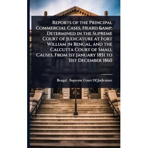 Reports of the Principal Commercial Cases, Heard & Determined in the Supreme Court of Judicature at Fort William in Bengal, and the Calcutta Court of ... From 1st January 1851 to 31st December 1860 Reports of the Principal Commercial Cases, Heard & Determined in the Supreme Court of Judicature at Fort William in Bengal, and the Calcutta Court of ... From 1st January 1851 to 31st December 1860