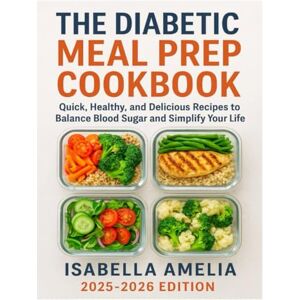 AMELIA, ISABELLA THE DIABETIC MEAL PREP COOKBOOK: Quick, Healthy, and Delicious Recipes to Balance Blood Sugar and Simplify Your Life AMELIA, ISABELLA THE DIABETIC MEAL PREP COOKBOOK: Quick, Healthy, and Delicious Recipes to Balance Blood Sugar and Simplify Your Life